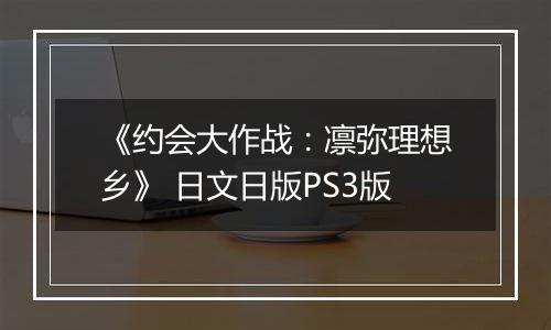 《约会大作战：凛弥理想乡》 日文日版PS3版
