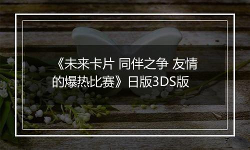 《未来卡片 同伴之争 友情的爆热比赛》日版3DS版