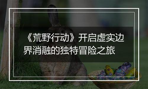 《荒野行动》开启虚实边界消融的独特冒险之旅