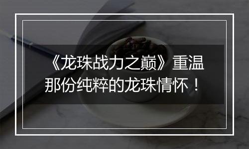 《龙珠战力之巅》重温那份纯粹的龙珠情怀！
