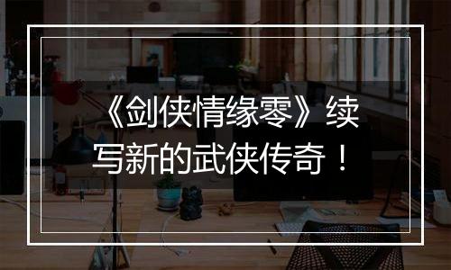 《剑侠情缘零》续写新的武侠传奇！