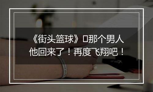 《街头篮球》​那个男人他回来了！再度飞翔吧！