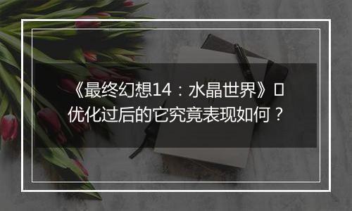 《最终幻想14：水晶世界》​优化过后的它究竟表现如何？