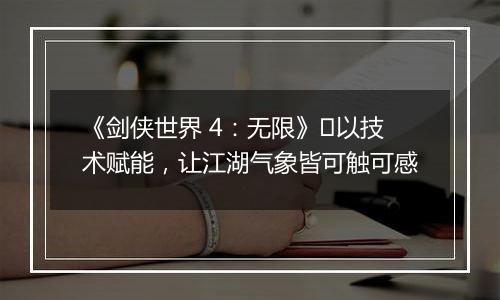 《剑侠世界 4：无限》​以技术赋能，让江湖气象皆可触可感