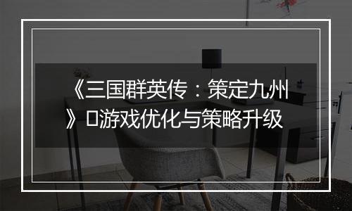 《三国群英传：策定九州》​游戏优化与策略升级
