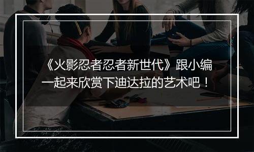《火影忍者忍者新世代》跟小编一起来欣赏下迪达拉的艺术吧！