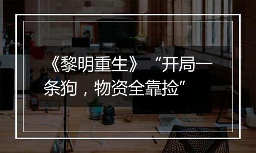 《黎明重生》“开局一条狗，物资全靠捡”