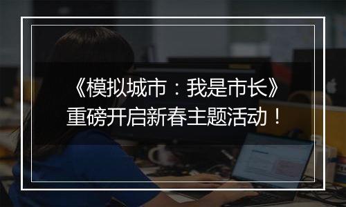 《模拟城市：我是市长》重磅开启新春主题活动！