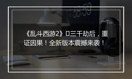 《乱斗西游2》​三千劫后，重证因果！全新版本震撼来袭！