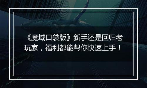 《魔域口袋版》新手还是回归老玩家，福利都能帮你快速上手！