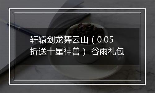 轩辕剑龙舞云山（0.05折送十星神兽） 谷雨礼包