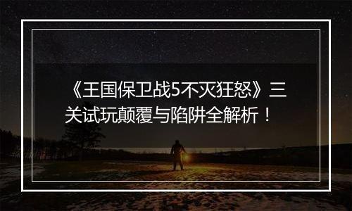《王国保卫战5不灭狂怒》三关试玩颠覆与陷阱全解析！