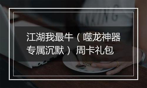 江湖我最牛（噬龙神器专属沉默） 周卡礼包