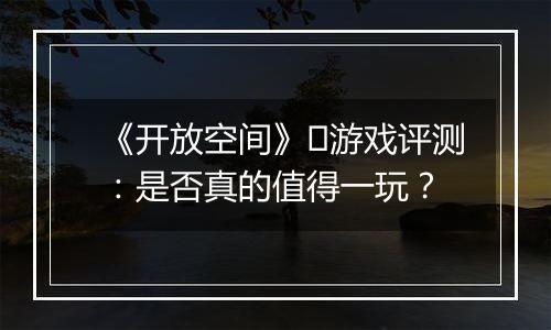 《开放空间》​游戏评测：是否真的值得一玩？