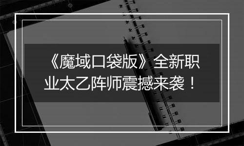 《魔域口袋版》全新职业太乙阵师震撼来袭！