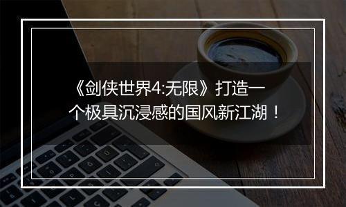 《剑侠世界4:无限》打造一个极具沉浸感的国风新江湖！