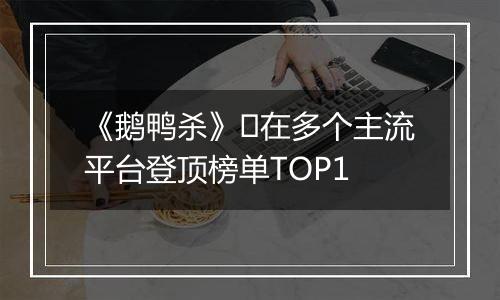 《鹅鸭杀》​在多个主流平台登顶榜单TOP1