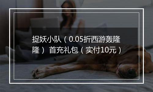 捉妖小队（0.05折西游轰隆隆） 首充礼包（实付10元）
