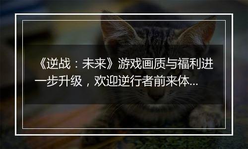 《逆战：未来》游戏画质与福利进一步升级，欢迎逆行者前来体验！