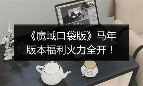 《魔域口袋版》马年版本福利火力全开！