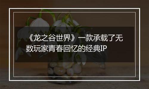《龙之谷世界》一款承载了无数玩家青春回忆的经典IP