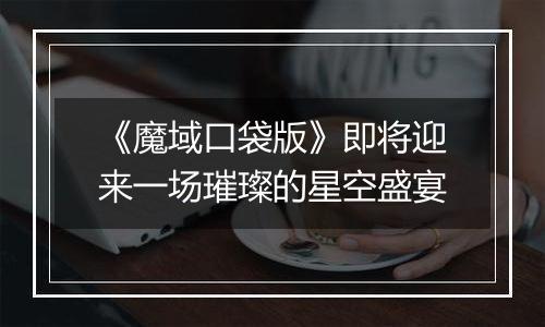 《魔域口袋版》即将迎来一场璀璨的星空盛宴