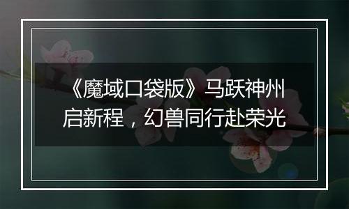 《魔域口袋版》马跃神州启新程，幻兽同行赴荣光