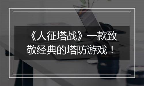 《人征塔战》一款致敬经典的塔防游戏！