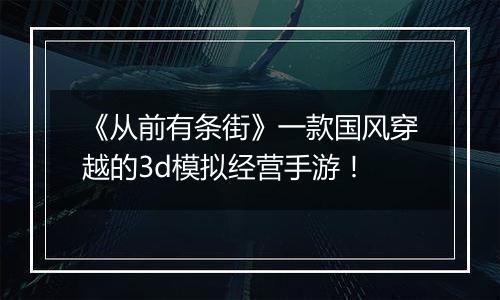 《从前有条街》一款国风穿越的3d模拟经营手游！