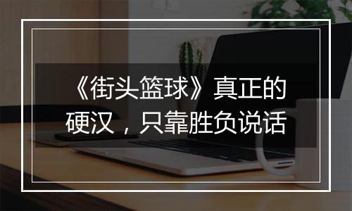 《街头篮球》真正的硬汉，只靠胜负说话