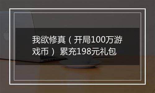 我欲修真（开局100万游戏币） 累充198元礼包