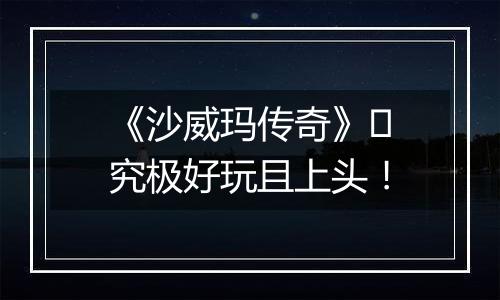 《沙威玛传奇》​究极好玩且上头！
