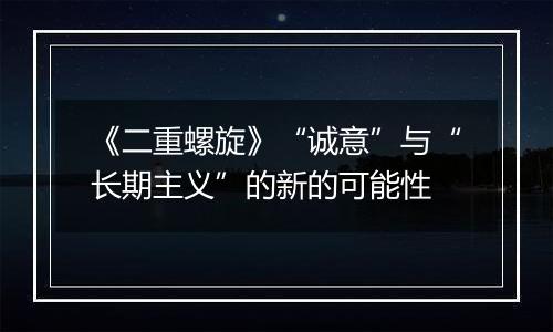 《二重螺旋》“诚意”与“长期主义”的新的可能性