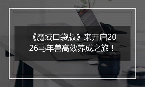 《魔域口袋版》来开启2026马年兽高效养成之旅！