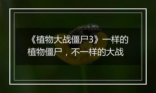《植物大战僵尸3》一样的植物僵尸，不一样的大战