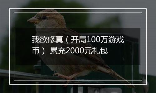 我欲修真（开局100万游戏币） 累充2000元礼包