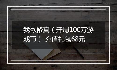 我欲修真（开局100万游戏币） 充值礼包68元