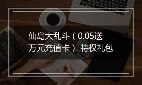 仙岛大乱斗（0.05送万元充值卡） 特权礼包