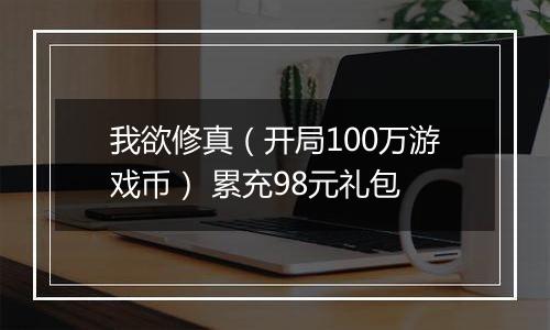 我欲修真（开局100万游戏币） 累充98元礼包