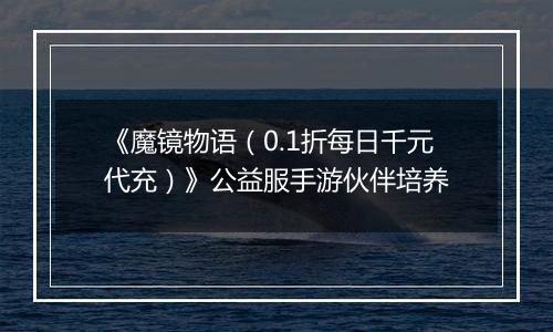 《魔镜物语（0.1折每日千元代充）》公益服手游伙伴培养