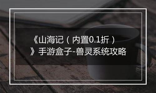 《山海记（内置0.1折）》手游盒子-兽灵系统攻略
