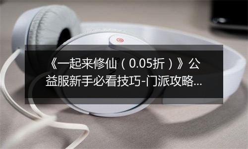 《一起来修仙（0.05折）》公益服新手必看技巧-门派攻略详解