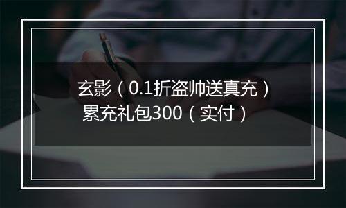 玄影（0.1折盗帅送真充） 累充礼包300（实付）