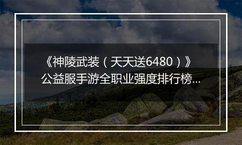 《神陵武装（天天送6480）》公益服手游全职业强度排行榜（当前版本）
