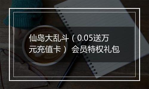 仙岛大乱斗（0.05送万元充值卡） 会员特权礼包