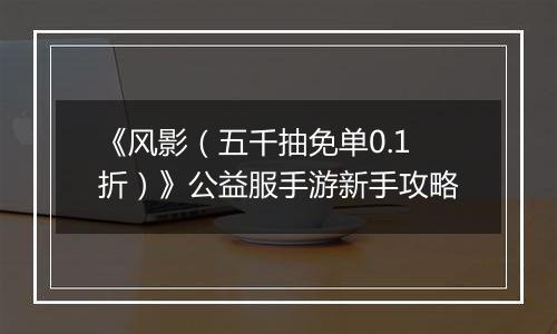 《风影（五千抽免单0.1折）》公益服手游新手攻略