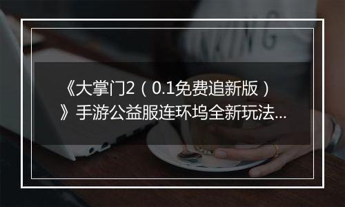 《大掌门2（0.1免费追新版）》手游公益服连环坞全新玩法上线 各大侠客饮战醉仙楼