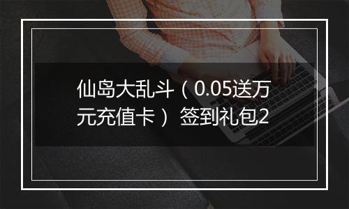 仙岛大乱斗（0.05送万元充值卡） 签到礼包2