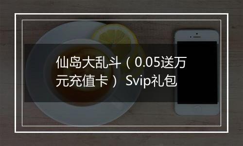 仙岛大乱斗（0.05送万元充值卡） Svip礼包