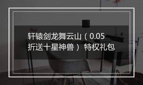 轩辕剑龙舞云山（0.05折送十星神兽） 特权礼包
